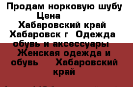 Продам норковую шубу › Цена ­ 15 000 - Хабаровский край, Хабаровск г. Одежда, обувь и аксессуары » Женская одежда и обувь   . Хабаровский край